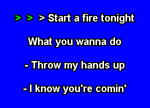 za t) Start a fire tonight
What you wanna do

- Throw my hands up

- I know you're comin'