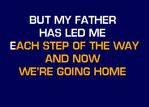 BUT MY FATHER
HAS LED ME
EACH STEP OF THE WAY
AND NOW
WERE GOING HOME
