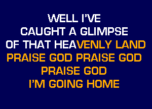 WELL I'VE
CAUGHT A GLIMPSE
OF THAT HEAVENLY LAND
PRAISE GOD PRAISE GOD
PRAISE GOD
I'M GOING HOME