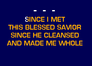 SINCE I MET
THIS BLESSED SAWOR
SINCE HE CLEANSED
AND MADE ME WHOLE