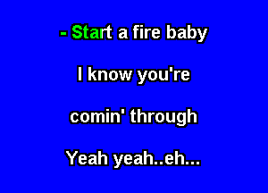 - Start a fire baby

I know you're
comin' through

Yeah yeah..eh...