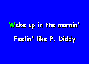 Wake up in the mornin'

Feelin' like P. Diddy
