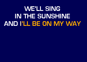 WE'LL SING
IN THE SUNSHINE
AND I'LL BE ON MY WAY