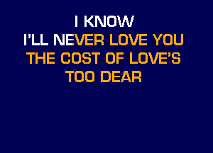 I KNOW
I'LL NEVER LOVE YOU
THE COST OF LUVE'S

T00 DEAR