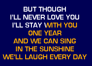 BUT THOUGH
I'LL NEVER LOVE YOU
I'LL STAY WITH YOU
ONE YEAR
AND WE CAN SING
IN THE SUNSHINE
WE'LL LAUGH EVERY DAY