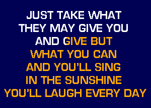 JUST TAKE WHAT
THEY MAY GIVE YOU
AND GIVE BUT
WHAT YOU CAN
AND YOU'LL SING
IN THE SUNSHINE
YOU'LL LAUGH EVERY DAY