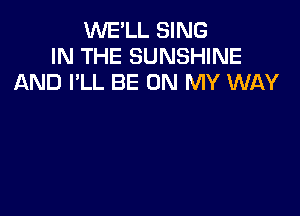 WE'LL SING
IN THE SUNSHINE
AND I'LL BE ON MY WAY