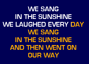 WE SANG
IN THE SUNSHINE
WE LAUGHED EVERY DAY
WE SANG
IN THE SUNSHINE
AND THEN WENT ON
OUR WAY