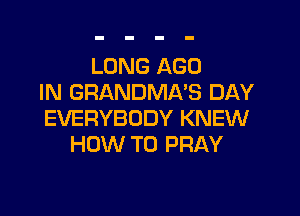 LONG AGO
IN GRANDMA'S DAY

EVERYBODY KNEW
HOW TO PRAY