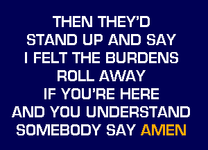 THEN THEY'D
STAND UP AND SAY
I FELT THE BURDENS
ROLL AWAY
IF YOU'RE HERE
AND YOU UNDERSTAND
SOMEBODY SAY AMEN