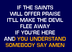 IF THE SAINTS
WILL OFFER PRAISE
IT'LL MAKE THE DEVIL
FLEE AWAY
IF YOU'RE HERE
AND YOU UNDERSTAND
SOMEBODY SAY AMEN