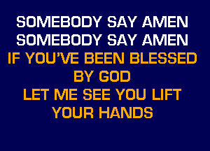 SOMEBODY SAY AMEN
SOMEBODY SAY AMEN
IF YOU'VE BEEN BLESSED
BY GOD
LET ME SEE YOU LIFT
YOUR HANDS