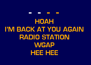 HOAH
I'M BACK AT YOU AGAIN

RADIO STATION
WGAP
HEE HEE