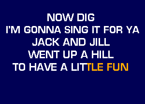 NOW DIG
I'M GONNA SING IT FOR YA

JACK AND JILL
WENT UP A HILL
TO HAVE A LITTLE FUN