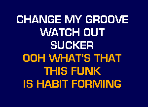 CHANGE MY GROOVE
WATCH OUT
SUCKER
00H WHAT'S THAT
THIS FUNK
IS HABIT FORMING