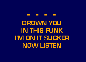 DROV'UN YOU
IN THIS FUNK

I'M ON IT SUCKER
NOW LISTEN