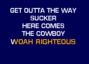 GET OUTTA THE WAY
SUCKER
HERE COMES
THE COWBOY

WOAH RIGHTEOUS
