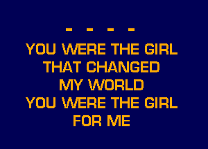 YOU WERE THE GIRL
THAT CHANGED
MY WORLD
YOU WERE THE GIRL
FOR ME