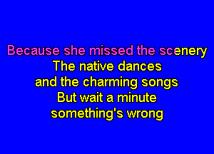 Because she missed the scenery
The native dances
and the charming songs
But wait a minute
something's wrong