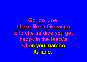 Go, go, Joe.
shake like a Giovanno

E lo che se dice you get
happy in the feets'a
when you mambo
ltaliano..