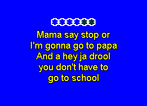 m

Mama say stop or
I'm gonna go to papa

And a heyja drool
you don't have to
go to school