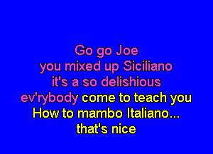 Go go Joe
you mixed up Siciliano

it's a so delishious
ev'rybody come to teach you
How to mambo ltaliano...
that's nice