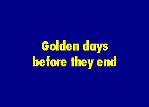 Golden days

befme they end