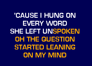 'CAUSE I HUNG 0N
EVERY WORD
SHE LEFT UNSPOKEN
0H THE QUESTION
STARTED LEANING
ON MY MIND