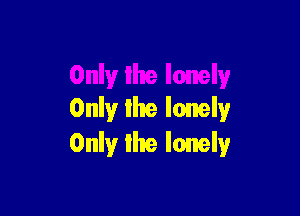 Only lhe lonely

Only lhe IoenrelyI
