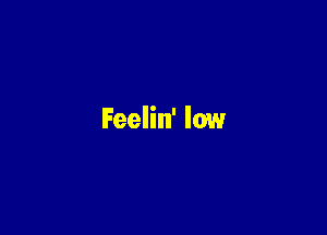 Feelin' low