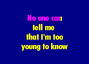 No one can
tell me

that I'm too
young