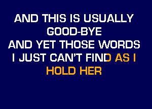 AND THIS IS USUALLY
GOOD-BYE
AND YET THOSE WORDS
I JUST CAN'T FIND AS I
HOLD HER