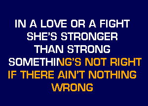 IN A LOVE OR A FIGHT
SHE'S STRONGER
THAN STRONG
SOMETHING'S NOT RIGHT
IF THERE AIN'T NOTHING
WRONG