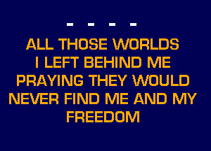 ALL THOSE WORLDS
I LEFT BEHIND ME
PRAYING THEY WOULD
NEVER FIND ME AND MY
FREEDOM