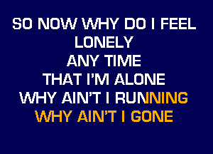 80 NOW INHY DO I FEEL
LONELY
ANY TIME
THAT I'M ALONE
INHY AIN'T I RUNNING
INHY AIN'T I GONE