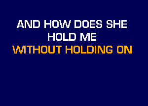 AND HOW DOES SHE
HOLD ME
WITHOUT HOLDING 0N