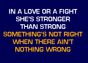 IN A LOVE OR A FIGHT
SHE'S STRONGER
THAN STRONG
SOMETHING'S NOT RIGHT
WHEN THERE AIN'T
NOTHING WRONG