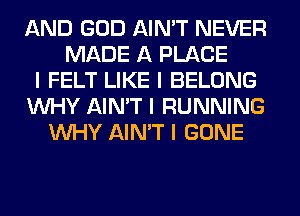 AND GOD AIN'T NEVER
MADE A PLACE
I FELT LIKE I BELONG
INHY AIN'T I RUNNING
INHY AIN'T I GONE