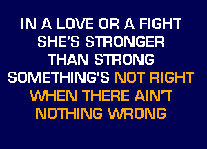 IN A LOVE OR A FIGHT
SHE'S STRONGER
THAN STRONG
SOMETHING'S NOT RIGHT
WHEN THERE AIN'T
NOTHING WRONG