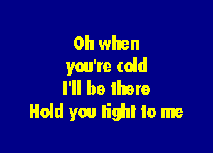 Oh when
you're (old

I'll be there
Hoid you lighl to me