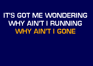 ITS GOT ME WONDERING
WHY AIN'T I RUNNING
WHY AIN'T I GONE