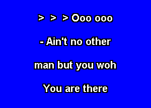 000 ooo

- Ain't no other

man but you woh

You are there