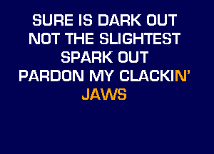 SURE IS DARK OUT
NOT THE SLIGHTEST
SPARK OUT
PARDON MY CLACKIN'
JAWS