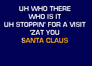 UH WHO THERE
WHO IS IT
UH STOPPIN' FOR A VISIT
'ZAT YOU

SANTA CLAUS