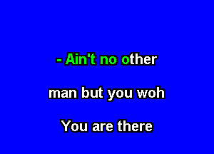 - Ain't no other

man but you woh

You are there