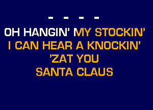 0H HANGIN' MY STOCKIN'
I CAN HEAR A KNOCKIN'

'ZAT YOU
SANTA CLAUS