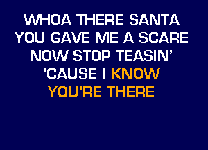 VVHOA THERE SANTA
YOU GAVE ME A SCARE
NOW STOP TEASIN'
'CAUSE I KNOW
YOU'RE THERE