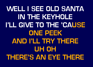 WELL I SEE OLD SANTA
IN THE KEYHOLE
I'LL GIVE TO THE 'CAUSE
ONE PEEK
AND I'LL TRY THERE
UH 0H
THERE'S AN EYE THERE