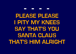 PLEASE PLEASE
I PITY MY KNEES
SAY THAT'S YOU
SANTA CLAUS
THAT'S HIM ALRIGHT
