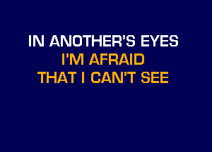 IN ANOTHER'S EYES
I'M AFRAID

THAT I CAN'T SEE